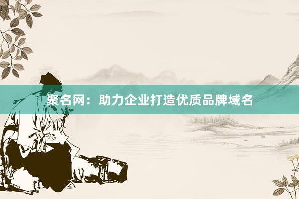 聚名网：助力企业打造优质品牌域名