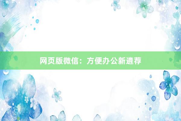 网页版微信：方便办公新遴荐