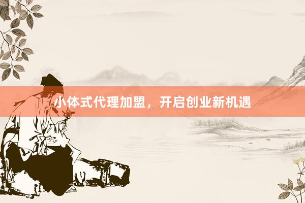 小体式代理加盟，开启创业新机遇