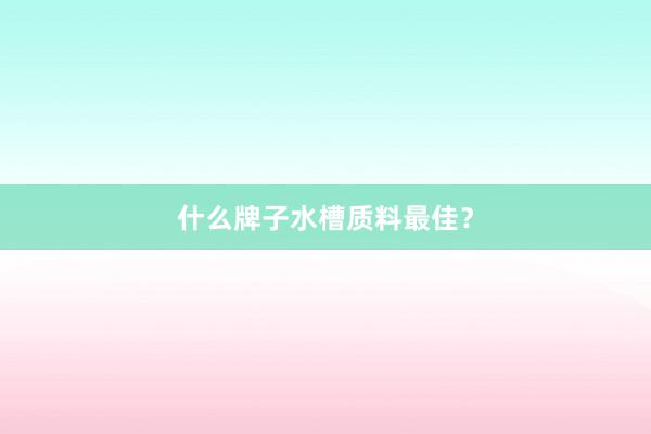什么牌子水槽质料最佳？