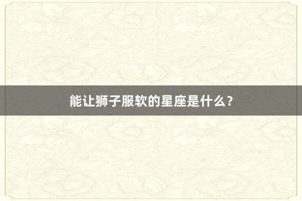 能让狮子服软的星座是什么?