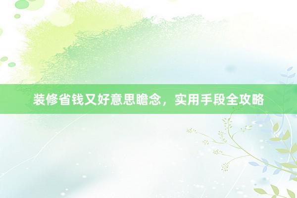 装修省钱又好意思瞻念，实用手段全攻略