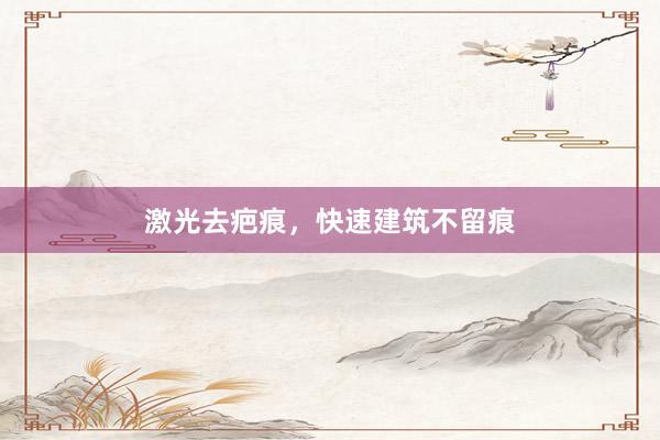 激光去疤痕,快速建筑不留痕