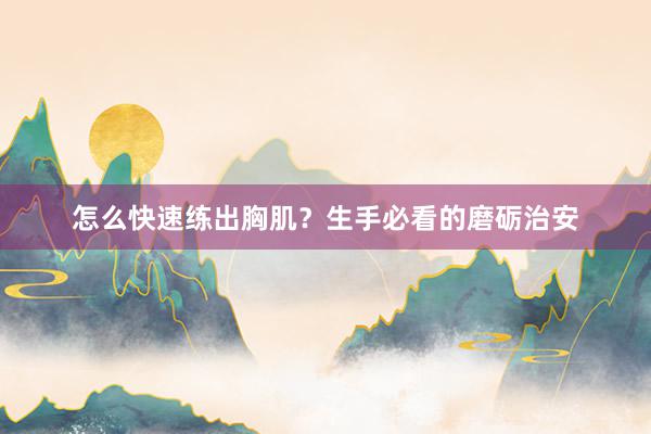 怎么快速练出胸肌？生手必看的磨砺治安